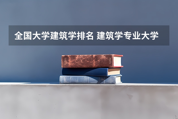 全国大学建筑学排名 建筑学专业大学排名