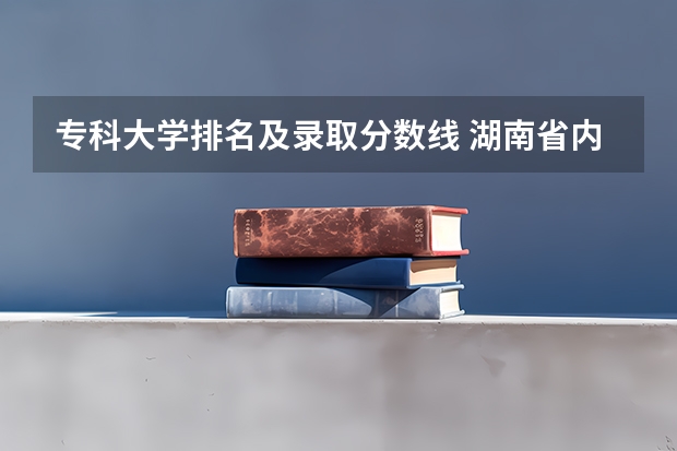 专科大学排名及录取分数线 湖南省内专科排名及分数线