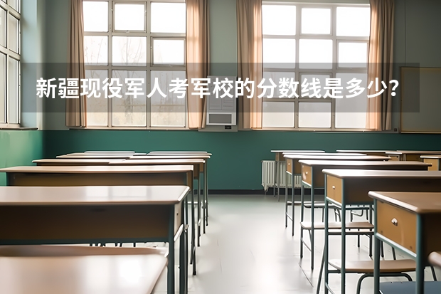 新疆现役军人考军校的分数线是多少?