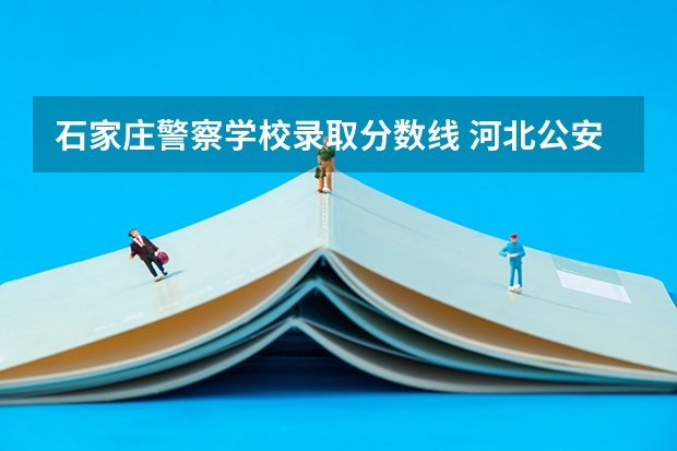 石家庄警察学校录取分数线 河北公安警察职业学院2023录取线