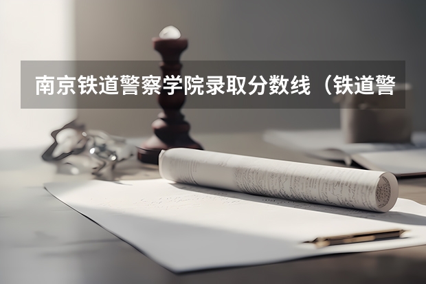 南京铁道警察学院录取分数线（铁道警察学院在陕西录取分数）