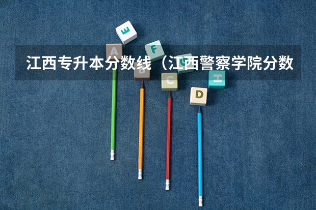 江西专升本分数线（江西警察学院分数线）