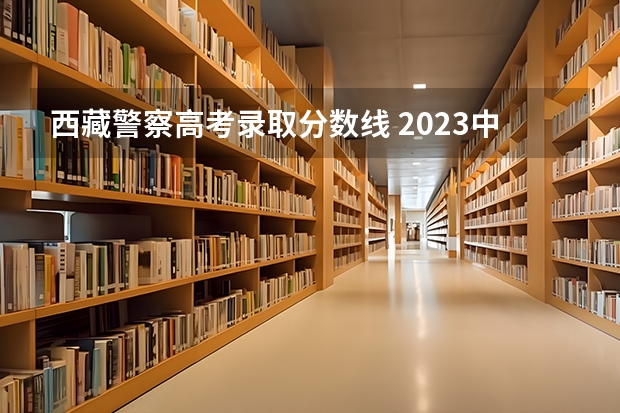 西藏警察高考录取分数线 2023中国刑事警察学院在各省市最低录取位次