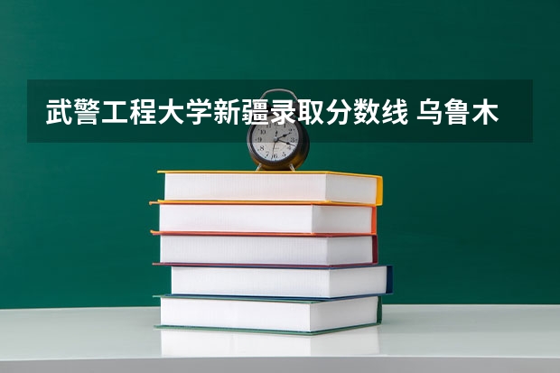 武警工程大学新疆录取分数线 乌鲁木齐警校招生分数线