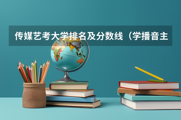 传媒艺考大学排名及分数线（学播音主持艺考分数线）