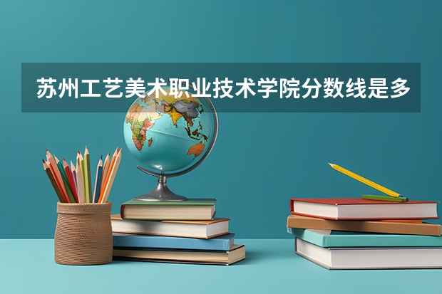 苏州工艺美术职业技术学院分数线是多少