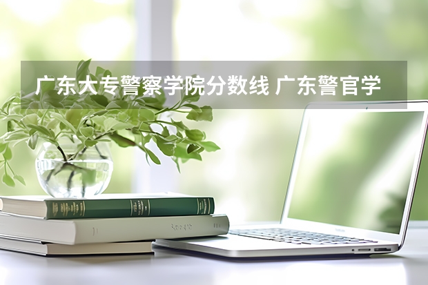 广东大专警察学院分数线 广东警官学院录取分数线2023