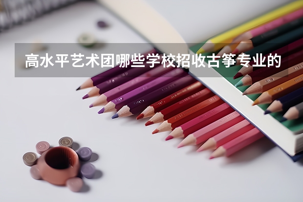 高水平艺术团哪些学校招收古筝专业的考生？