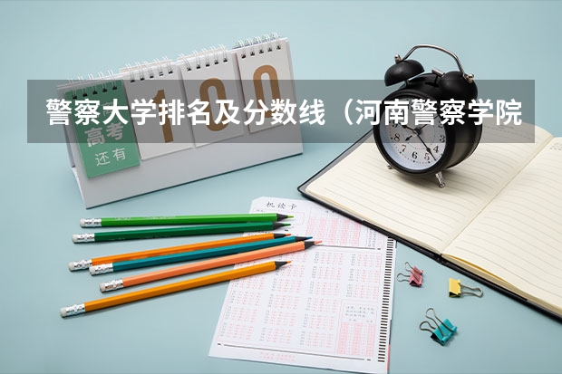 警察大学排名及分数线（河南警察学院专科分数线）