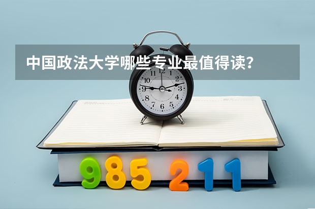 中国政法大学哪些专业最值得读？
