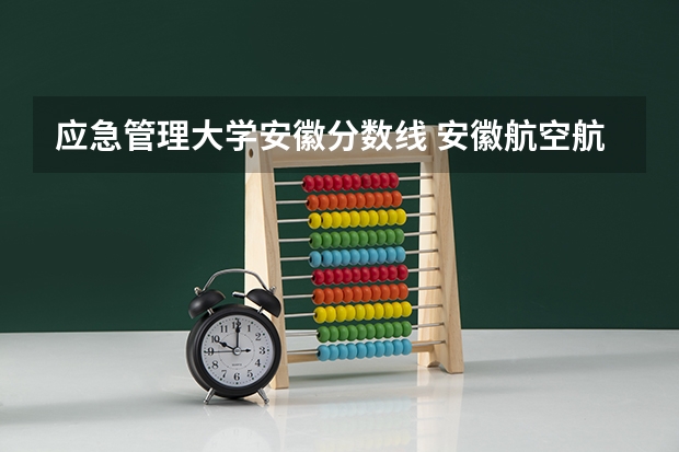 应急管理大学安徽分数线 安徽航空航天大学录取分数线