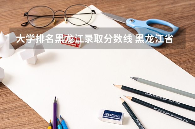 大学排名黑龙江录取分数线 黑龙江省大学排名一览表和分数线