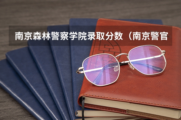 南京森林警察学院录取分数（南京警官学院录取分数 江苏）