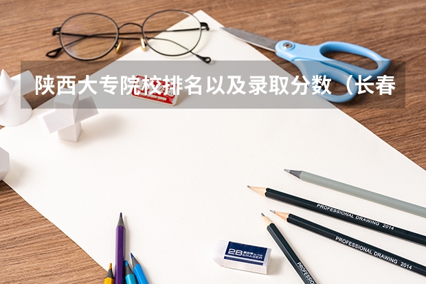 陕西大专院校排名以及录取分数（长春汽车工业高等专科学校录取分数线）