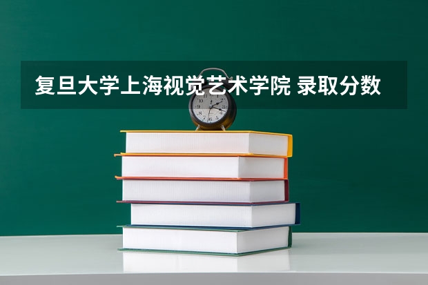 复旦大学上海视觉艺术学院 录取分数线 美术教育专业大学排名及录取分数线2023年高考参考