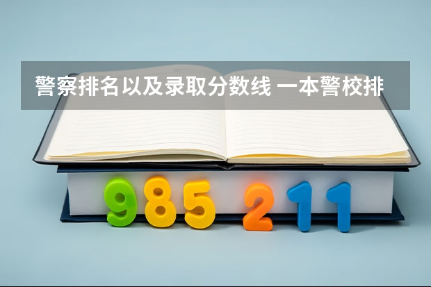 警察排名以及录取分数线 一本警校排名和录取分数线
