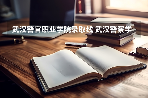 武汉警官职业学院录取线 武汉警察学院录取分数线