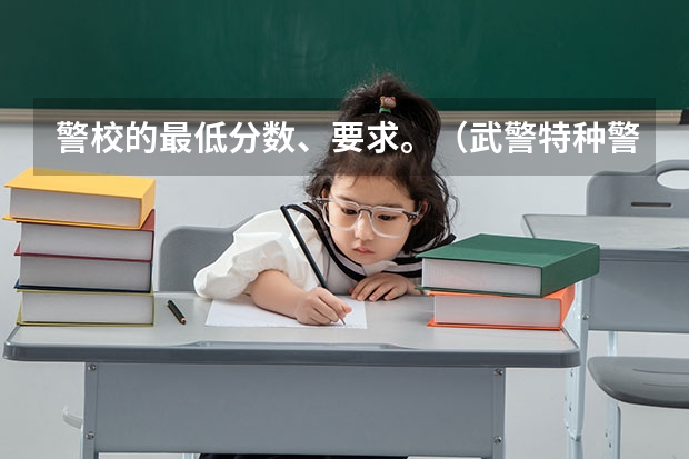 警校的最低分数、要求。（武警特种警察学院分数线2023）