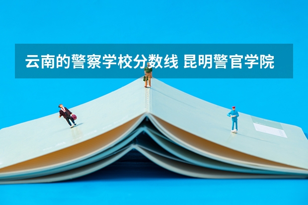云南的警察学校分数线 昆明警官学院录取分数线