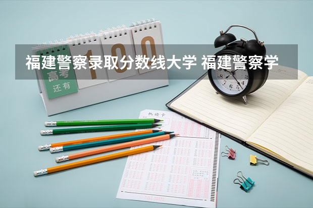 福建警察录取分数线大学 福建警察学院2023提前批分数线