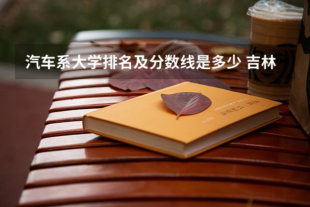 汽车系大学排名及分数线是多少 吉林大学汽车工程学院录取分数线