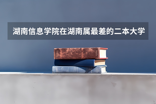 湖南信息学院在湖南属最差的二本大学吗