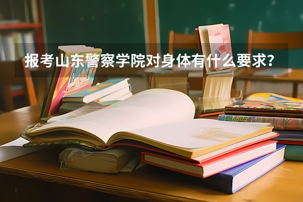 报考山东警察学院对身体有什么要求？视力最低要多少？