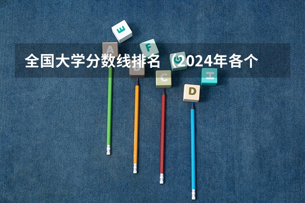 全国大学分数线排名（2024年各个大学录取线）