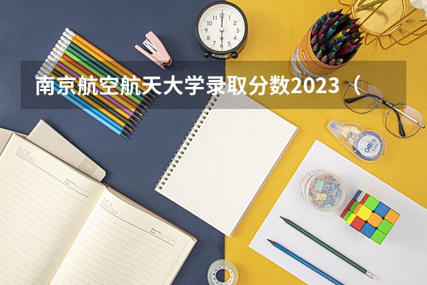 南京航空航天大学录取分数2023（南京航天航空大学录取分数线2023）