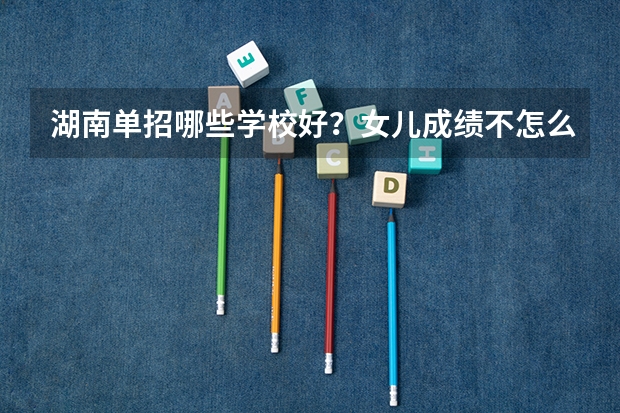 湖南单招哪些学校好？女儿成绩不怎么好，想单招？