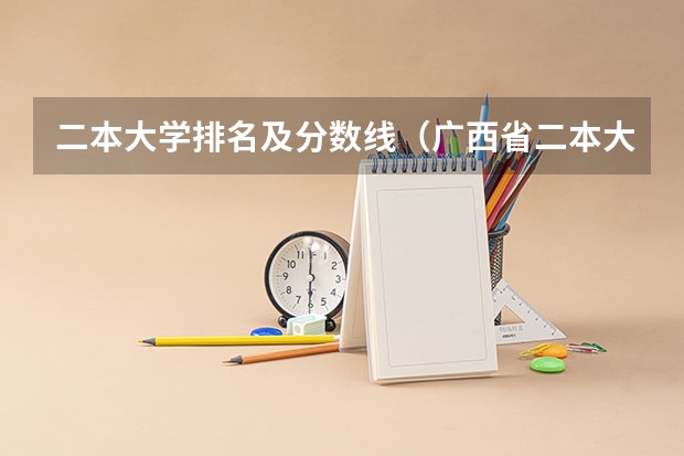 二本大学排名及分数线（广西省二本大学排名及分数线）