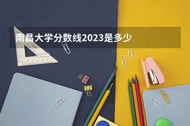 南昌大学分数线2023是多少