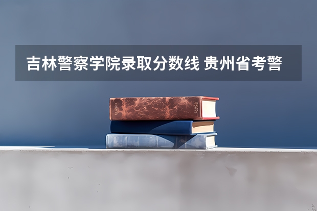 吉林警察学院录取分数线 贵州省考警察分数线