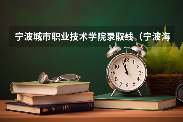 宁波城市职业技术学院录取线（宁波海警学院录取分数线）