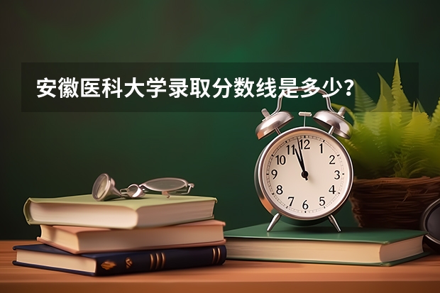 安徽医科大学录取分数线是多少？