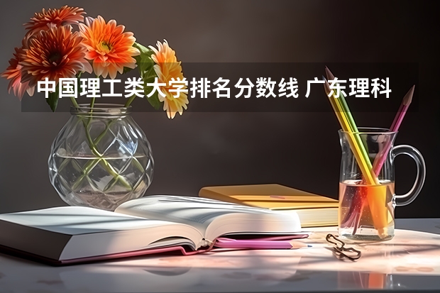 中国理工类大学排名分数线 广东理科大学排名及分数线