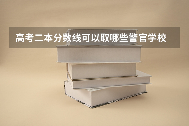 高考二本分数线可以取哪些警官学校