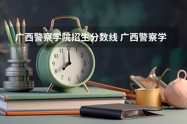 广西警察学院招生分数线 广西警察学院2023年招生分数线