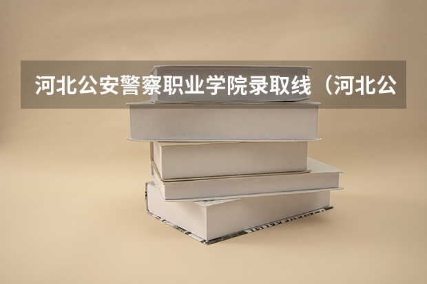 河北公安警察职业学院录取线（河北公安警察职业学院2023录取线）