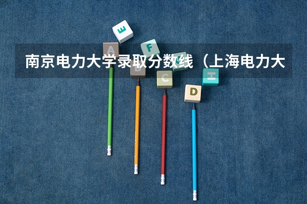 南京电力大学录取分数线（上海电力大学录取分数线）