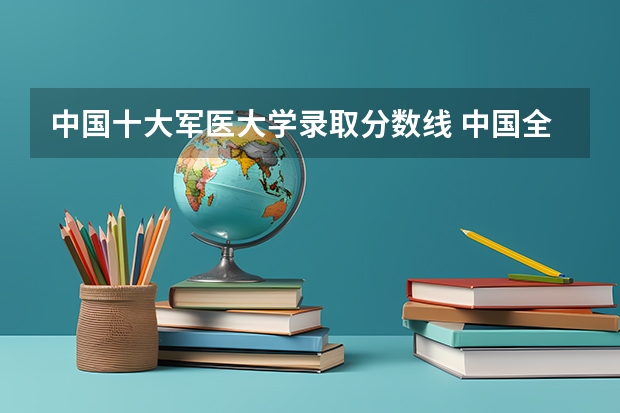 中国十大军医大学录取分数线 中国全部的军医大学排名
