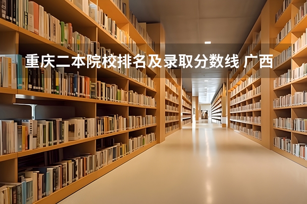 重庆二本院校排名及录取分数线 广西公办二本大学排名及分数线