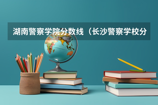 湖南警察学院分数线（长沙警察学校分数线）