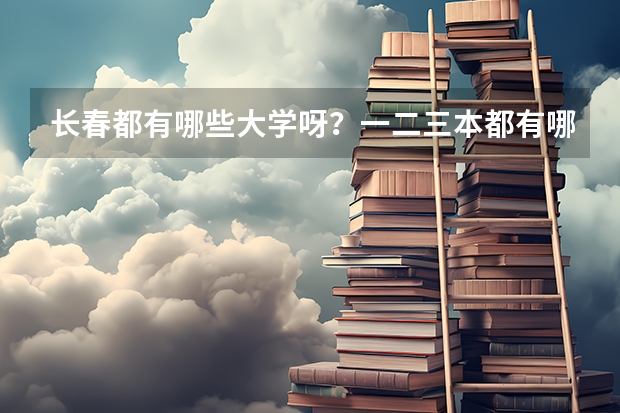 长春都有哪些大学呀？一二三本都有哪些呀？录取分数线都是多少呀？谢谢了