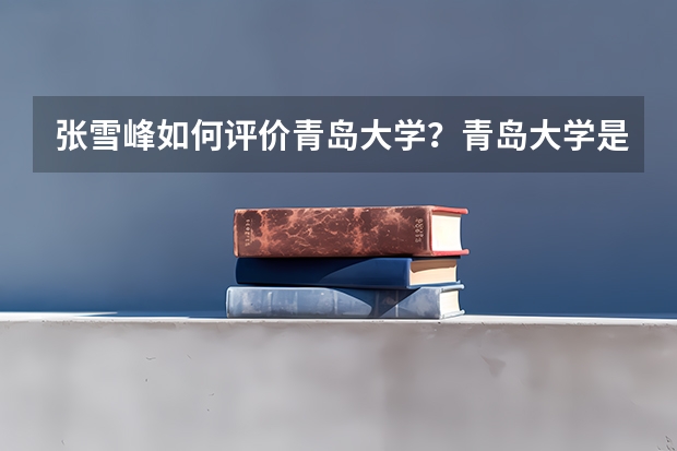 张雪峰如何评价青岛大学？青岛大学是双一流建设高校吗？