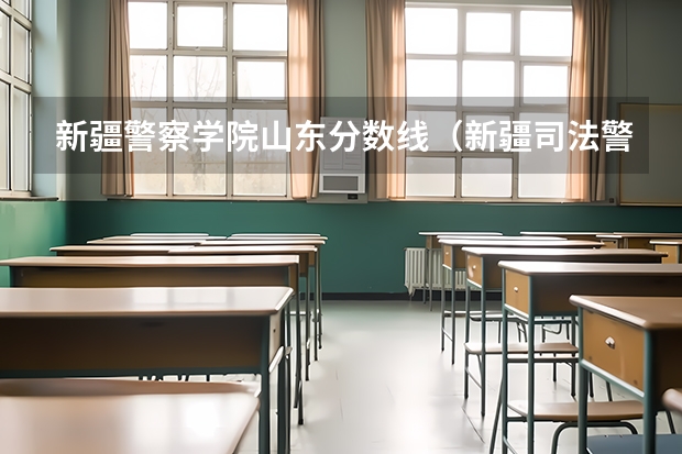 新疆警察学院山东分数线（新疆司法警官学校分数线）
