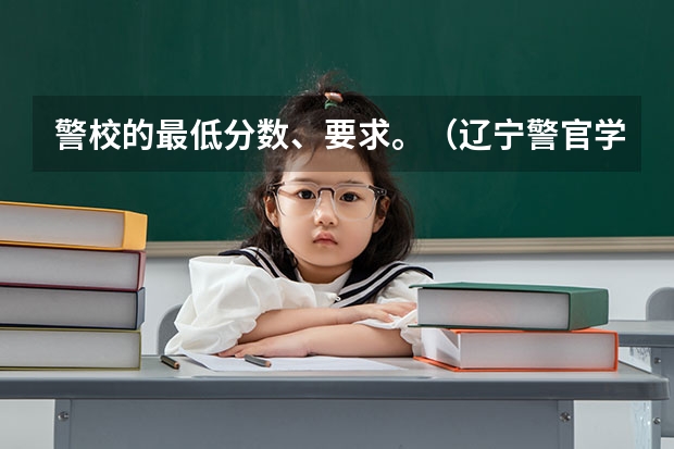 警校的最低分数、要求。（辽宁警官学院2023年分数线）