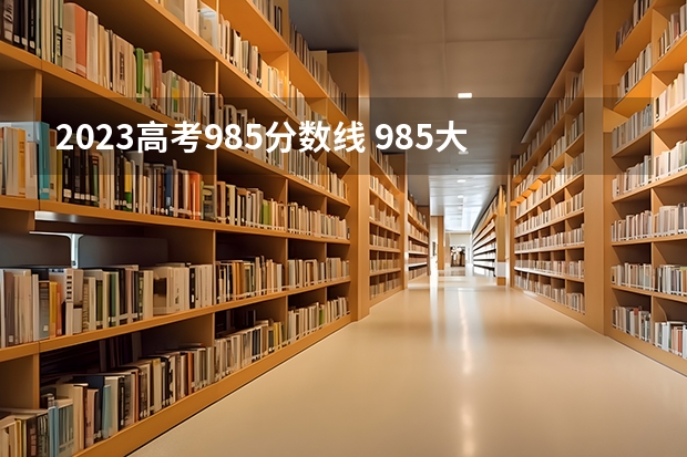 2023高考985分数线 985大学排名及分数线