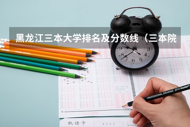 黑龙江三本大学排名及分数线（三本院校排名及录取分数线）