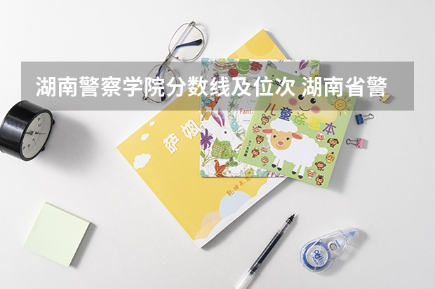 湖南警察学院分数线及位次 湖南省警察学院录取分数线
